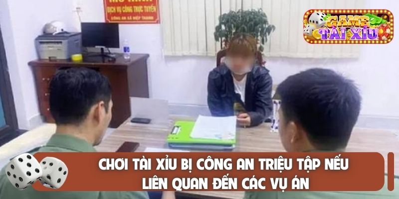 Chơi tài xỉu bị công an triệu tập nếu liên quan đến các vụ án
